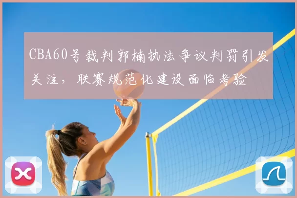 CBA60号裁判郭楠执法争议判罚引发关注，联赛规范化建设面临考验