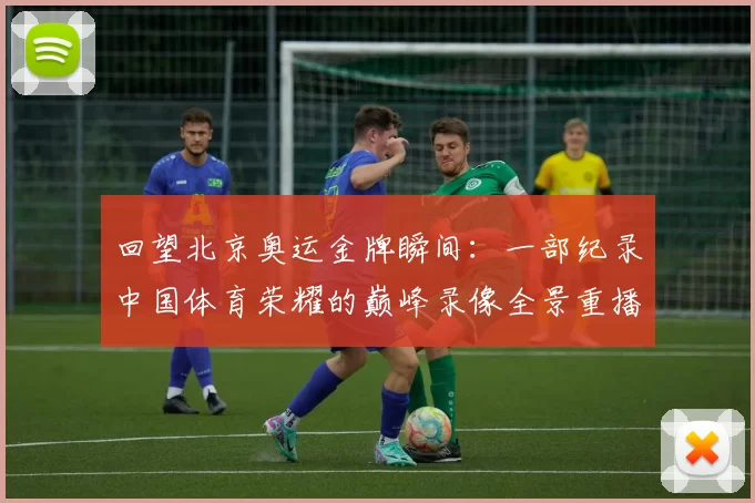 回望北京奥运金牌瞬间:一部纪录中国体育荣耀的巅峰录像全景重播