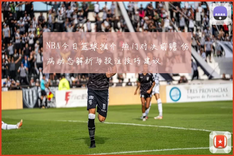 NBA今日篮球推介 热门对决前瞻 伤病动态解析与投注技巧建议