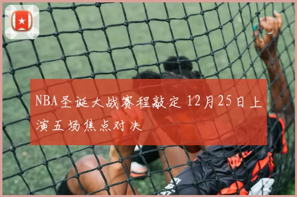 NBA圣诞大战赛程敲定 12月25日上演五场焦点对决