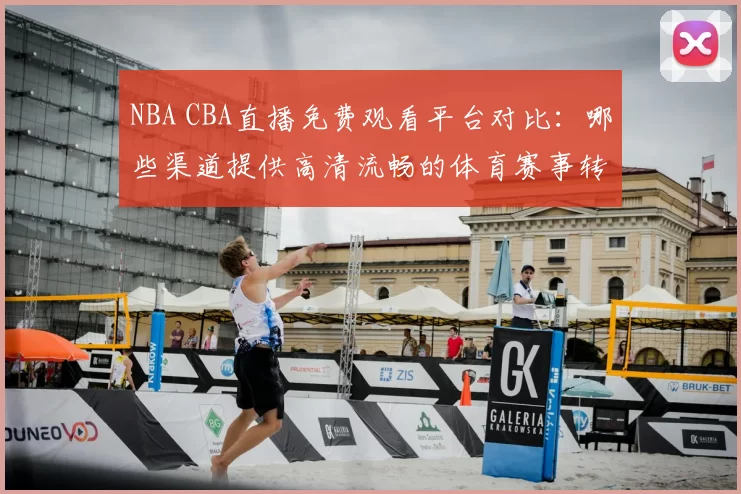 NBA CBA直播免费观看平台对比：哪些渠道提供高清流畅的体育赛事转播服务
