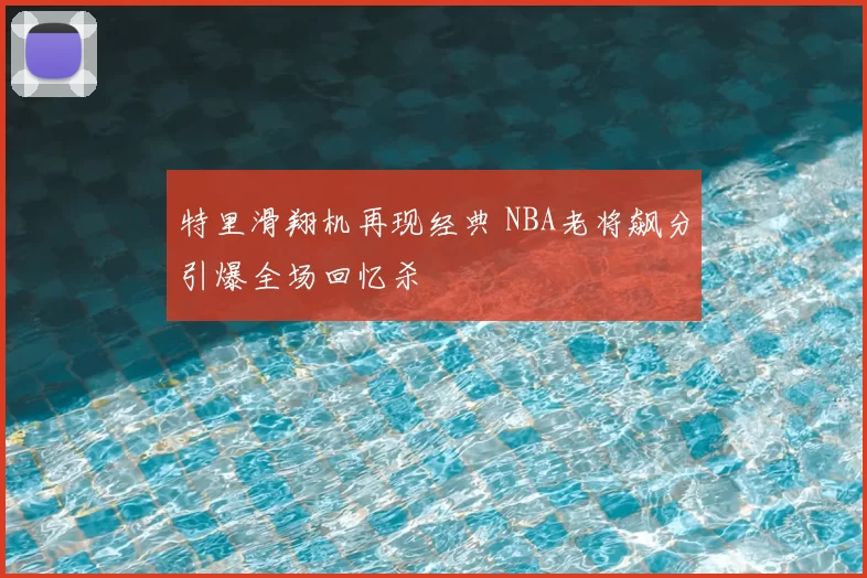 特里滑翔机再现经典 NBA老将飙分引爆全场回忆杀