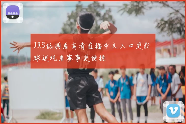 JRS低调看高清直播中文入口更新 球迷观看赛事更便捷