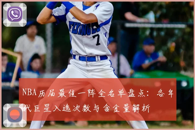 NBA历届最佳一阵全名单盘点:各年代巨星入选次数与含金量解析