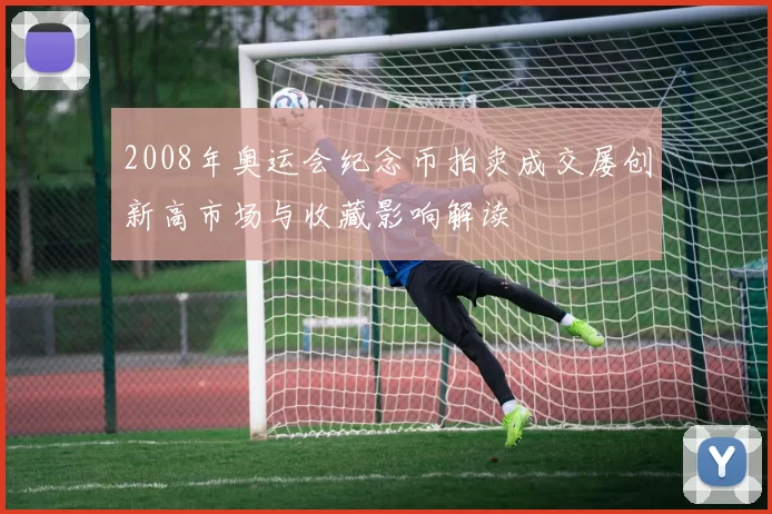 2008年奥运会纪念币拍卖成交屡创新高市场与收藏影响解读