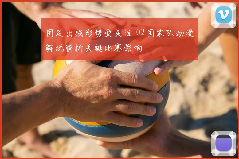 国足出线形势受关注 02国家队动漫解说解析关键比赛影响