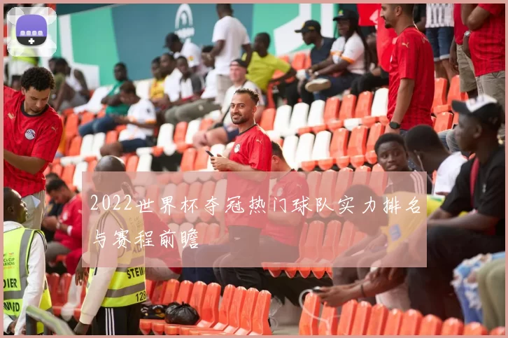 2022世界杯夺冠热门球队实力排名与赛程前瞻