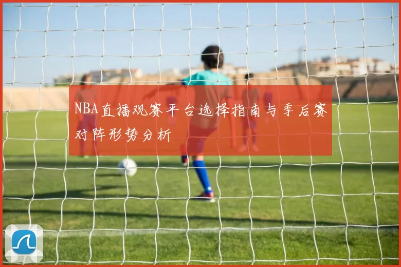 NBA直播观赛平台选择指南与季后赛对阵形势分析