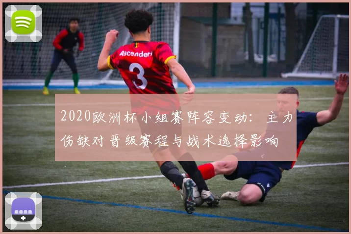 2020欧洲杯小组赛阵容变动:主力伤缺对晋级赛程与战术选择影响