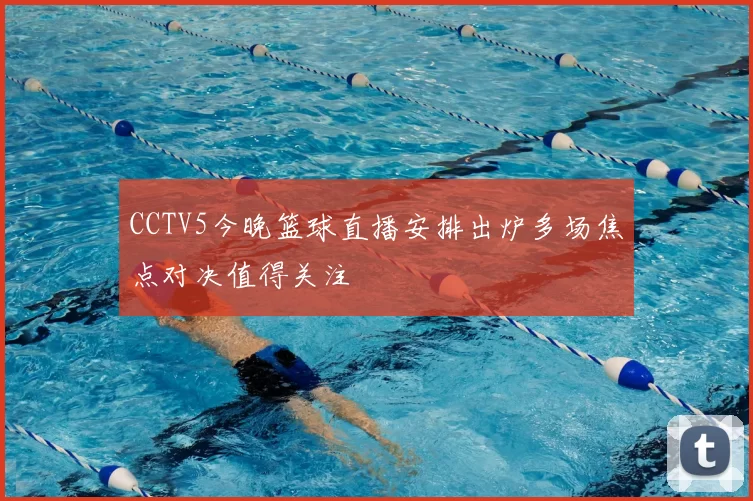 CCTV5今晚篮球直播安排出炉多场焦点对决值得关注