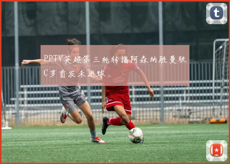 PPTV英超第三轮转播阿森纳胜曼联C罗首发未进球