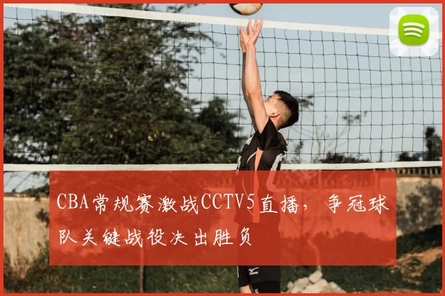 CBA常规赛激战CCTV5直播，争冠球队关键战役决出胜负