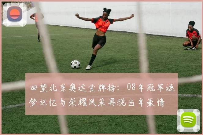回望北京奥运金牌榜：08年冠军逐梦记忆与荣耀风采再现当年豪情