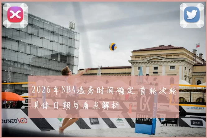 2026年NBA选秀时间确定 首轮次轮具体日期与看点解析
