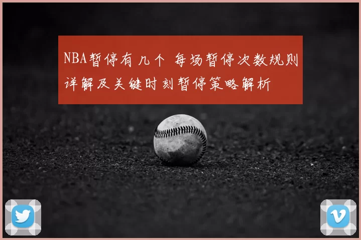 NBA暂停有几个 每场暂停次数规则详解及关键时刻暂停策略解析