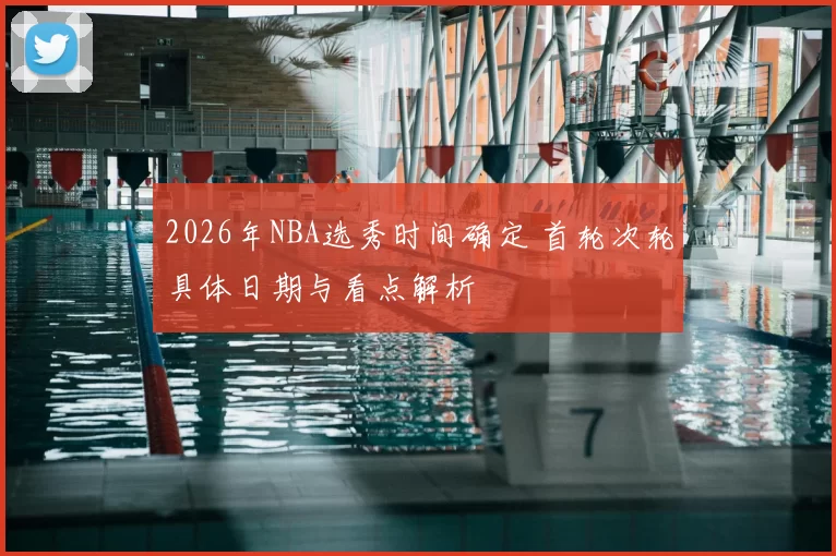 2026年NBA选秀时间确定 首轮次轮具体日期与看点解析