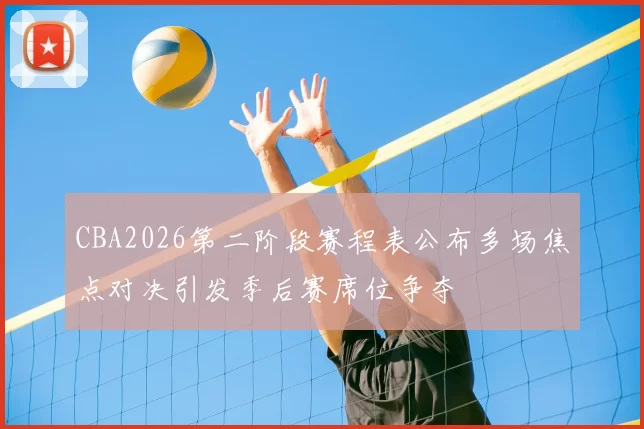 CBA2026第二阶段赛程表公布多场焦点对决引发季后赛席位争夺