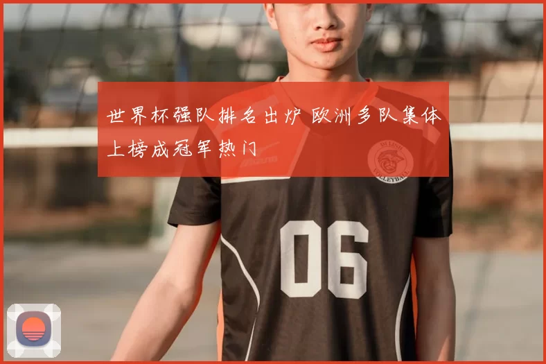 世界杯强队排名出炉 欧洲多队集体上榜成冠军热门