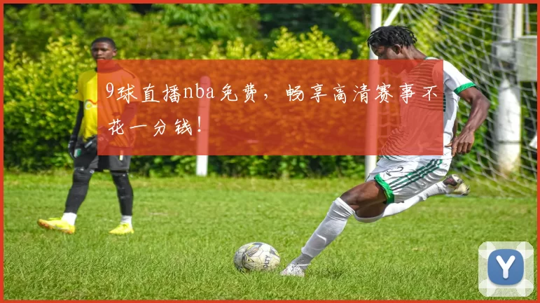 9球直播nba免费,畅享高清赛事不花一分钱!