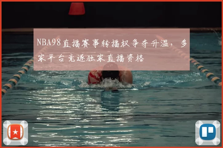 NBA98直播赛事转播权争夺升温，多家平台竞逐独家直播资格