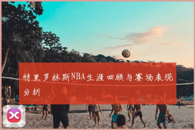 特里罗林斯NBA生涯回顾与赛场表现分析