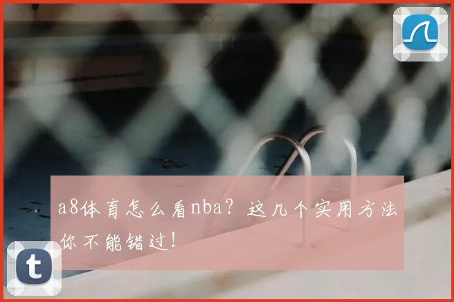 a8体育怎么看nba?这几个实用方法你不能错过!