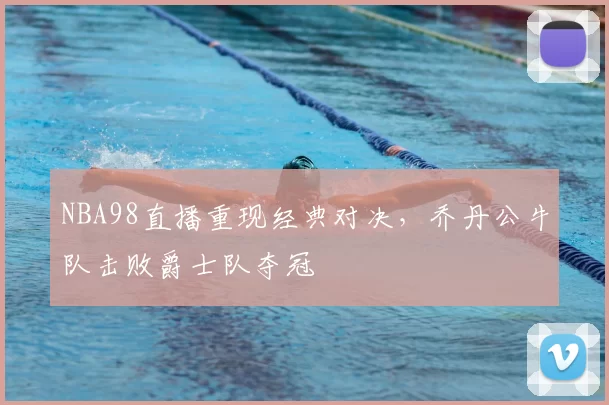 NBA98直播重现经典对决,乔丹公牛队击败爵士队夺冠