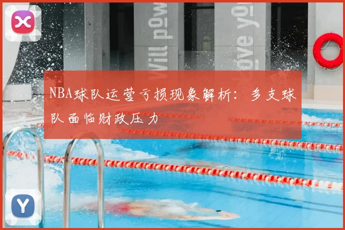 NBA球队运营亏损现象解析：多支球队面临财政压力