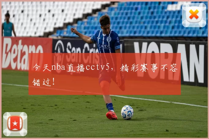 今天nba直播cctv5，精彩赛事不容错过！