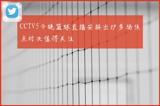 CCTV5今晚篮球直播安排出炉多场焦点对决值得关注
