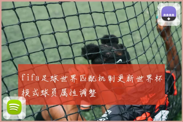 fifa足球世界匹配机制更新世界杯模式球员属性调整