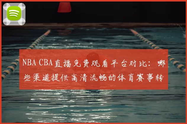 NBA CBA直播免费观看平台对比：哪些渠道提供高清流畅的体育赛事转播服务