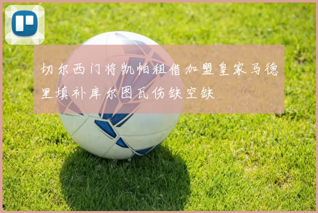 切尔西门将凯帕租借加盟皇家马德里填补库尔图瓦伤缺空缺