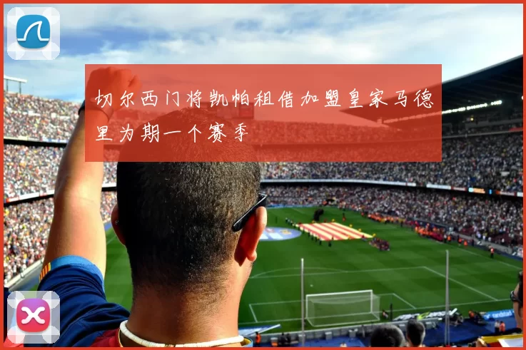 切尔西门将凯帕租借加盟皇家马德里为期一个赛季