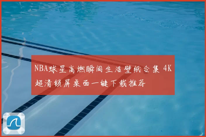 NBA球星高燃瞬间生活壁纸合集 4K超清锁屏桌面一键下载推荐