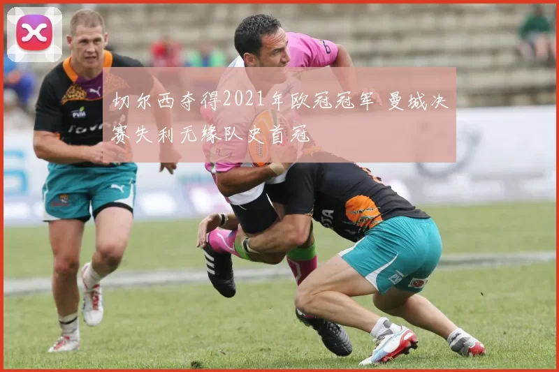 切尔西夺得2021年欧冠冠军 曼城决赛失利无缘队史首冠