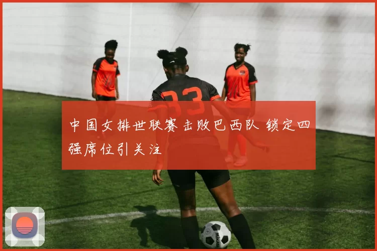 中国女排世联赛击败巴西队 锁定四强席位引关注