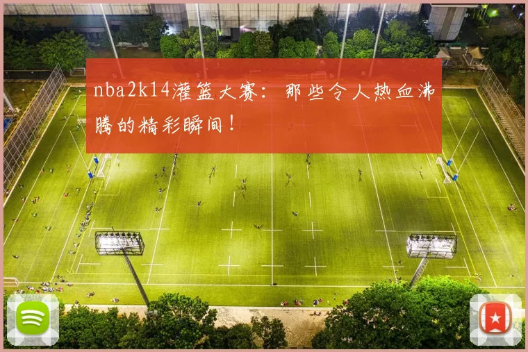 nba2k14灌篮大赛：那些令人热血沸腾的精彩瞬间！