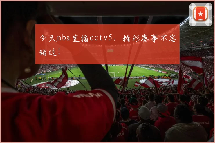 今天nba直播cctv5，精彩赛事不容错过！