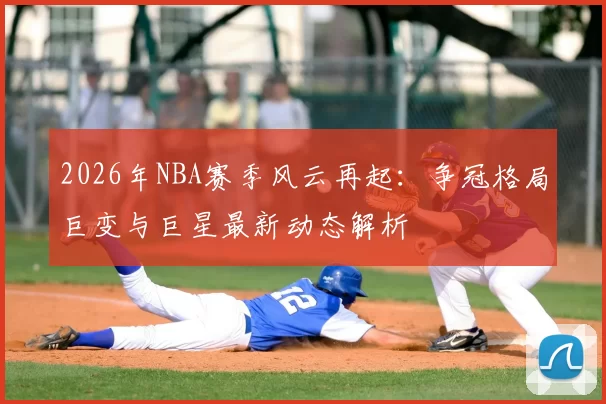 2026年NBA赛季风云再起：争冠格局巨变与巨星最新动态解析
