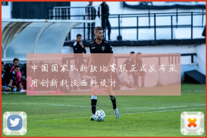 中国国家队新款比赛服正式发布采用创新科技面料设计