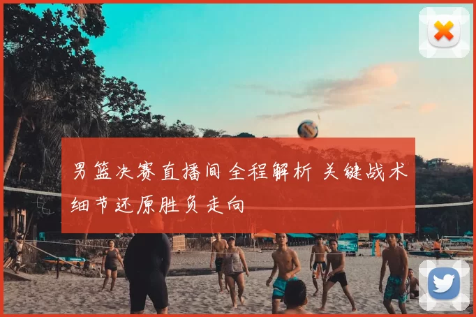 男篮决赛直播间全程解析 关键战术细节还原胜负走向