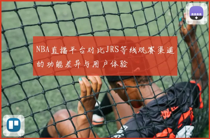 NBA直播平台对比JRS等线观赛渠道的功能差异与用户体验