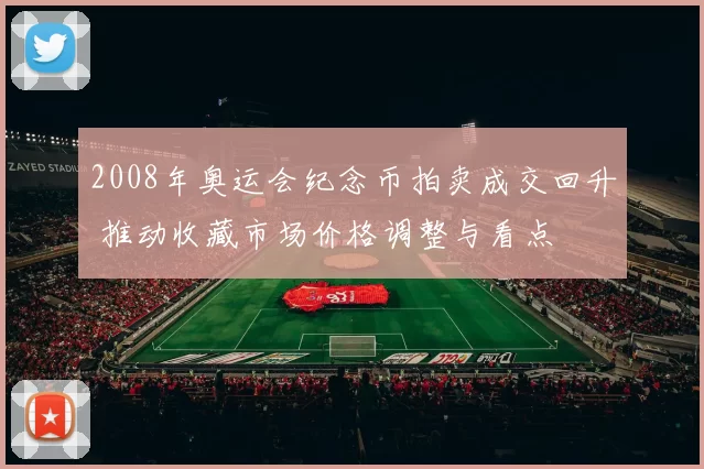 2008年奥运会纪念币拍卖成交回升 推动收藏市场价格调整与看点