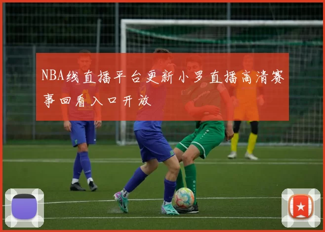 NBA线直播平台更新小罗直播高清赛事回看入口开放