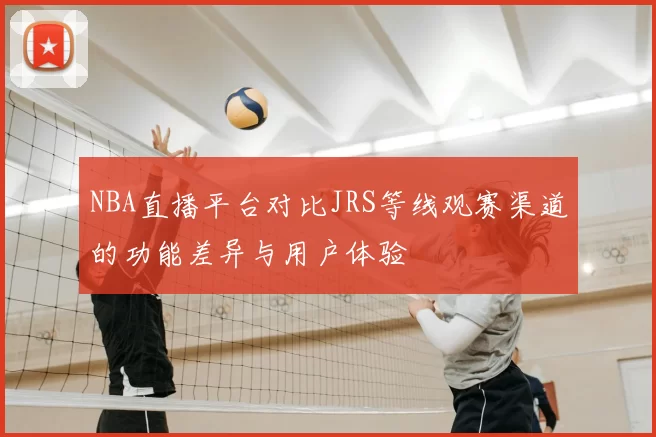 NBA直播平台对比JRS等线观赛渠道的功能差异与用户体验