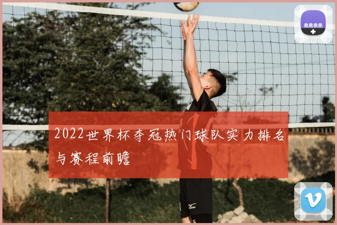 2022世界杯夺冠热门球队实力排名与赛程前瞻