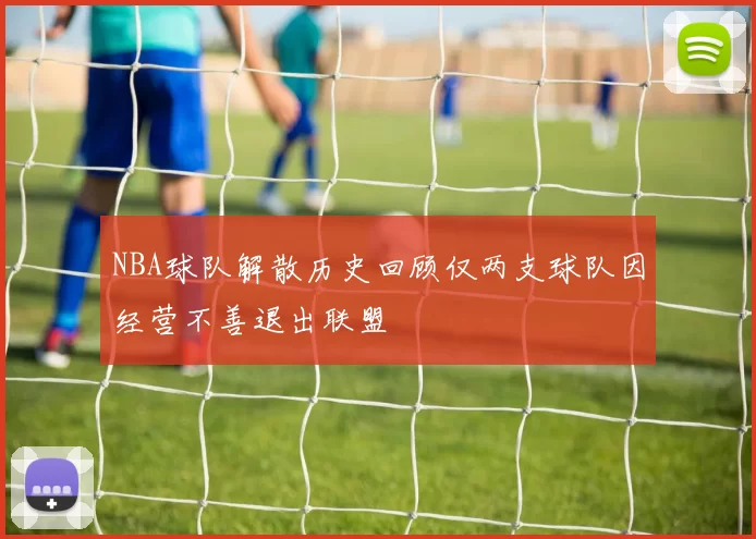 NBA球队解散历史回顾仅两支球队因经营不善退出联盟