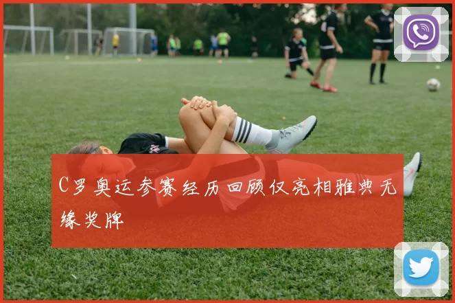 C罗奥运参赛经历回顾仅亮相雅典无缘奖牌