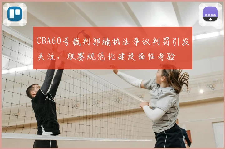 CBA60号裁判郭楠执法争议判罚引发关注，联赛规范化建设面临考验